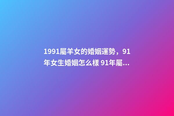 1991屬羊女的婚姻運勢，91年女生婚姻怎么樣 91年屬羊女的婚姻和命運如何，91年屬羊女還沒結婚-第1張-觀點-玄機派
